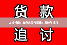 上海讨债：业务员如何要账：策略与技巧