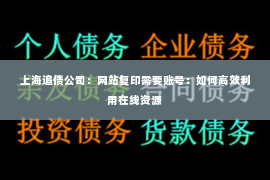 上海追债公司：网站复印需要账号：如何高效利用在线资源