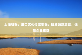 上海收账：周口文化传媒要账：破解账款难题，保障企业权益