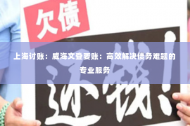 上海讨账：威海文登要账：高效解决债务难题的专业服务