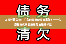 上海讨债公司：广东的要账公司哪家好？——为您揭秘优质要账服务的选择标准