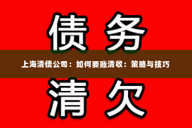 上海清债公司：如何要账清收：策略与技巧