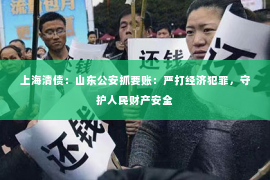 上海清债：山东公安抓要账：严打经济犯罪，守护人民财产安全