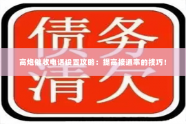 高炮催收电话设置攻略：提高接通率的技巧！