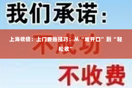 上海收债：上门要账技巧：从“难开口”到“轻松收”