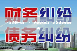 上海清债公司：上门店要账技巧：高效收账的秘诀