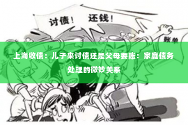 上海收债：儿子来讨债还是父母要账：家庭债务处理的微妙关系