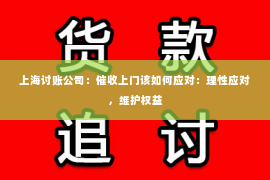 上海讨账公司：催收上门该如何应对：理性应对，维护权益