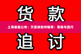 上海要账公司：欠发票如何催收：策略与技巧