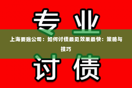 上海要账公司：如何讨债最见效果最快：策略与技巧