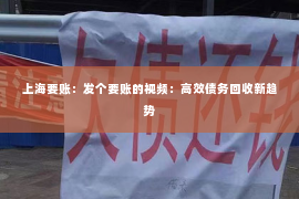 上海要账：发个要账的视频：高效债务回收新趋势