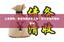 上海清债：老梁说要账怎么要？高效追回欠款的秘诀