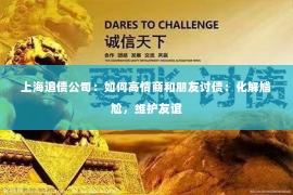 上海追债公司：如何高情商和朋友讨债：化解尴尬，维护友谊
