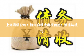 上海清债公司：如何向赖皮老板要账：策略与技巧