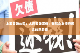 上海要账公司：太原要账媒体：破解企业债务困境的新路径