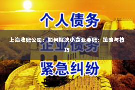 上海收账公司：如何解决小企业要账：策略与技巧
