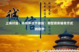 上海讨账：帅哥带孩子要账：新型债务催收方式的启示