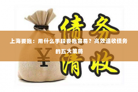 上海要账：用什么手段要账容易？高效追收债务的五大策略