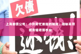 上海要债公司：小伙帮忙要账的视频：揭秘高效债务催收新手段