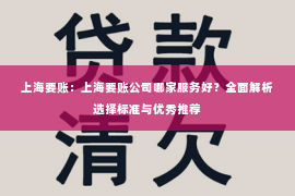 上海要账：上海要账公司哪家服务好？全面解析选择标准与优秀推荐
