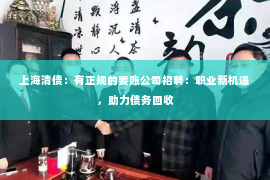 上海清债：有正规的要账公司招聘：职业新机遇，助力债务回收