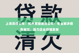 上海清债公司：杭州收账要账公司：专业解决债务难题，助力企业稳健发展