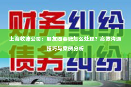 上海收账公司：朋友圈要账怎么处理？高效沟通技巧与案例分析