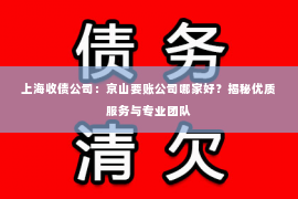 上海收债公司：京山要账公司哪家好？揭秘优质服务与专业团队