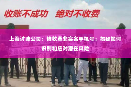 上海讨账公司：催收查非实名手机号：揭秘如何识别和应对潜在风险
