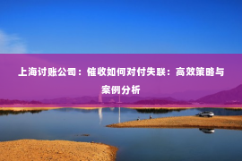 上海讨账公司：催收如何对付失联：高效策略与案例分析