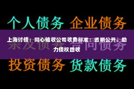 上海讨债：同心催收公司收费标准：透明公开，助力债权回收