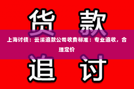 上海讨债：云溪追款公司收费标准：专业追收，合理定价