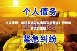 上海收债：涡阳收账公司电话号码查询：轻松解决债务难题