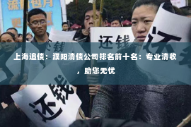 上海追债：濮阳清债公司排名前十名：专业清收，助您无忧