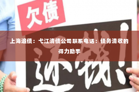 上海追债：弋江清债公司联系电话：债务清收的得力助手