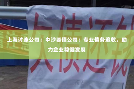 上海讨账公司：中沙要债公司：专业债务追收，助力企业稳健发展