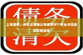 上海追债：积石山要账公司哪家好？专业评估助您明智选择