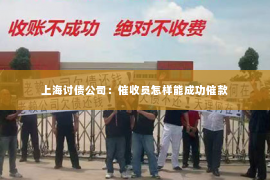 上海讨债公司：催收员怎样能成功催款