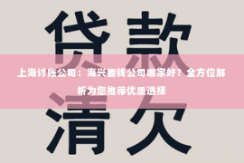 上海讨账公司：海兴要钱公司哪家好？全方位解析为您推荐优质选择