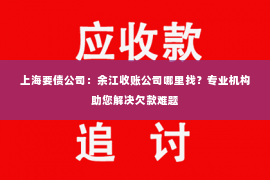上海要债公司：余江收账公司哪里找？专业机构助您解决欠款难题