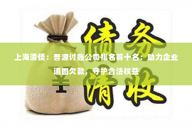 上海清债：晋源讨账公司排名前十名：助力企业追回欠款，守护合法权益