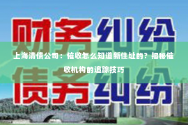 上海清债公司：催收怎么知道新住址的？揭秘催收机构的追踪技巧