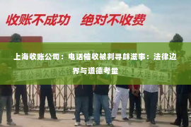 上海收账公司：电话催收被判寻衅滋事：法律边界与道德考量