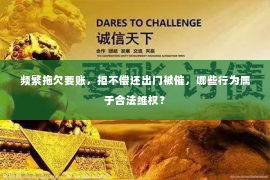频繁拖欠要账，拒不偿还出门被催，哪些行为属于合法维权？
