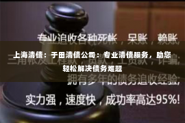 上海清债：于田清债公司：专业清债服务，助您轻松解决债务难题