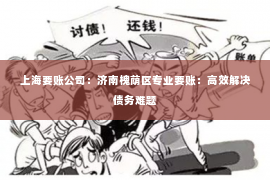 上海要账公司：济南槐荫区专业要账：高效解决债务难题