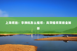 上海收账：享换机怎么催收：高效催收策略全解析