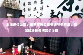 上海追债公司：乐平要账公司电话号码查询：高效解决债务问题的关键