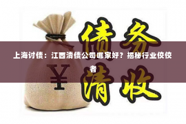 上海讨债：江西清债公司哪家好？揭秘行业佼佼者