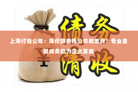 上海讨账公司：库伦旗要钱公司哪里找？专业金融服务助力企业发展
